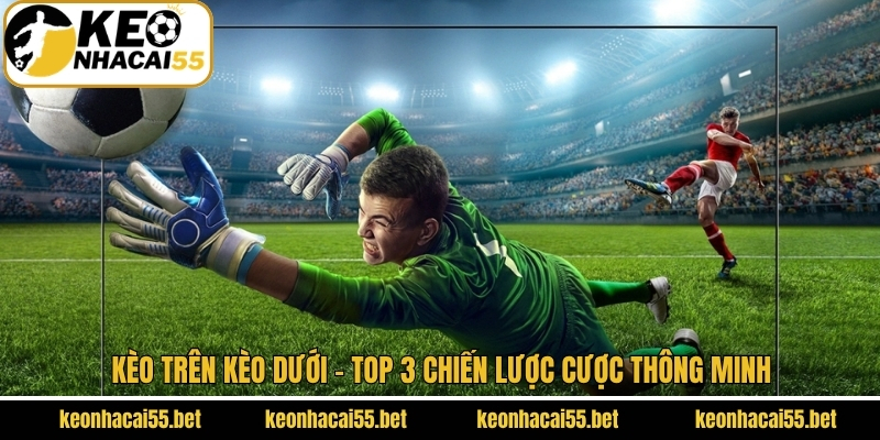 Kèo Trên Kèo Dưới - Top 3 Chiến Lược Cược Thông Minh