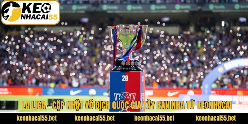 La Liga - Cập Nhật Vô Địch Quốc Gia Tây Ban Nha Từ Keonhacai